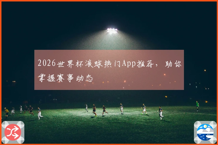 2026世界杯滚球热门App推荐，助你掌握赛事动态