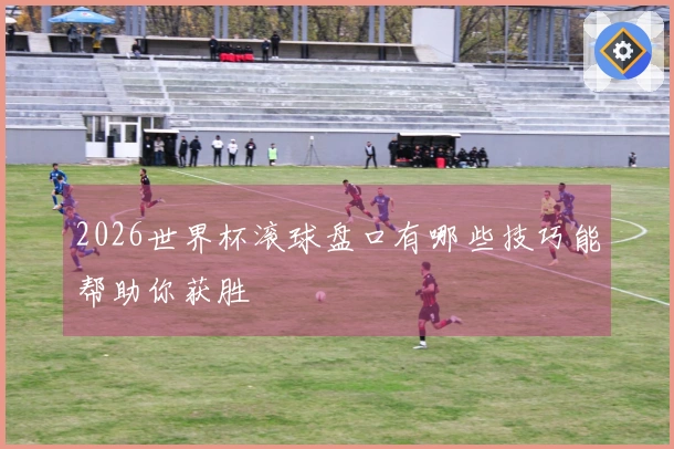 2026世界杯滚球盘口有哪些技巧能帮助你获胜
