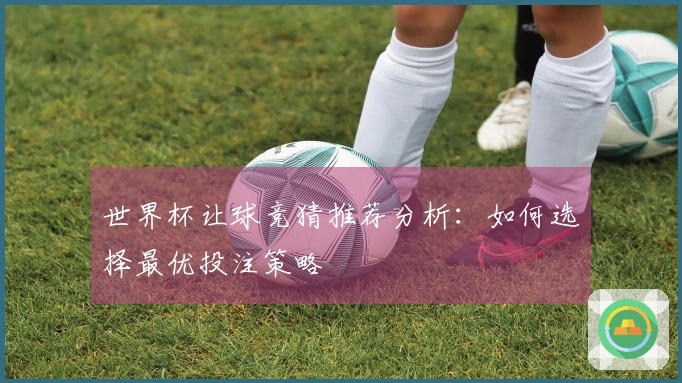 世界杯让球竞猜推荐分析：如何选择最优投注策略