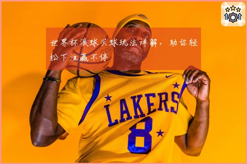 世界杯滚球买球玩法详解，助你轻松下注赢不停