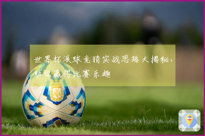 世界杯滚球竞猜实战思路大揭秘，助你赢得比赛乐趣
