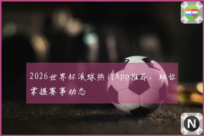 2026世界杯滚球热门App推荐，助你掌握赛事动态