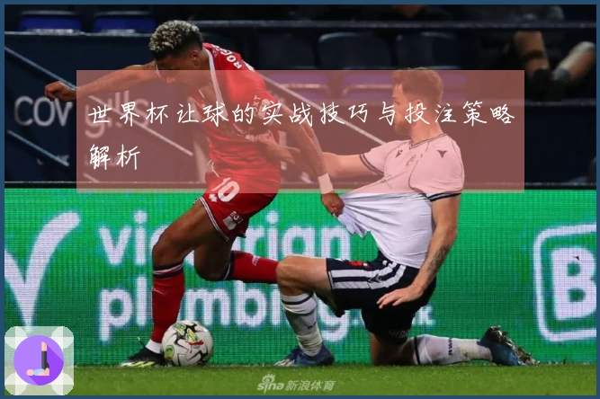 世界杯让球的实战技巧与投注策略解析