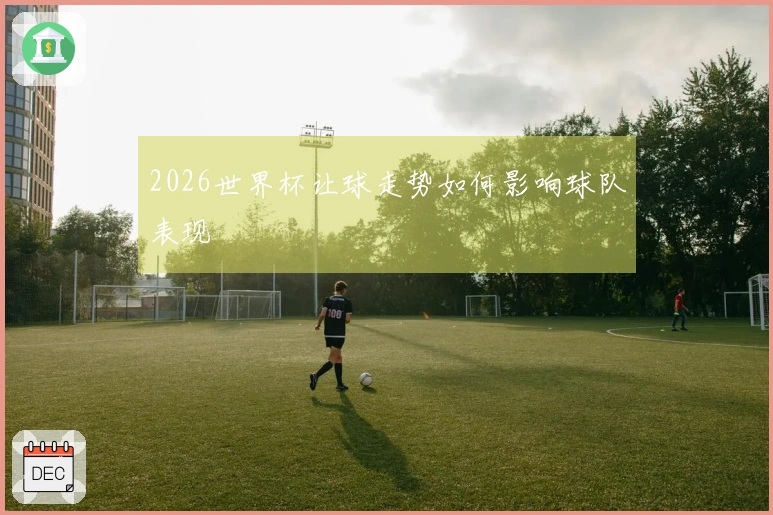 2026世界杯让球走势如何影响球队表现