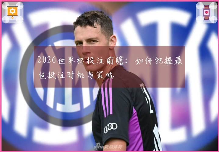 2026世界杯投注前瞻：如何把握最佳投注时机与策略