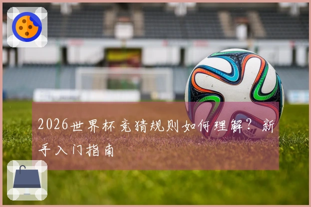 2026世界杯竞猜规则如何理解？新手入门指南